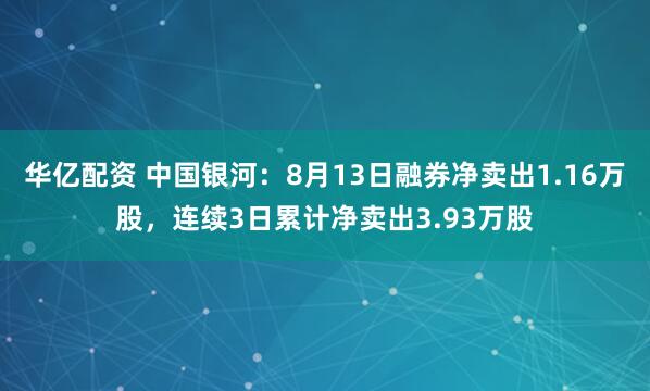 华亿配资 中国银河：8月13日融券净卖出1.16万股，连续3日累计净卖出3.93万股