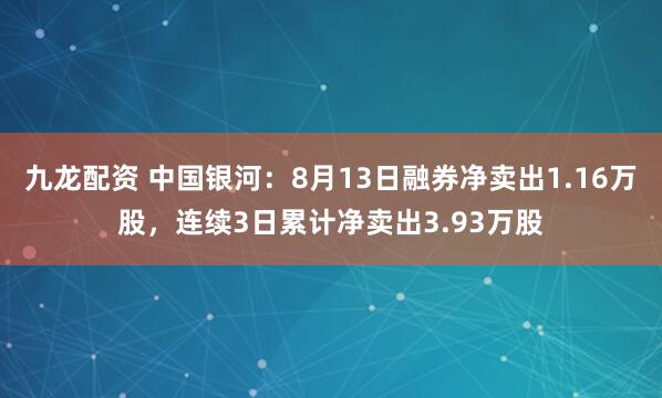 九龙配资 中国银河：8月13日融券净卖出1.16万股，连续3日累计净卖出3.93万股