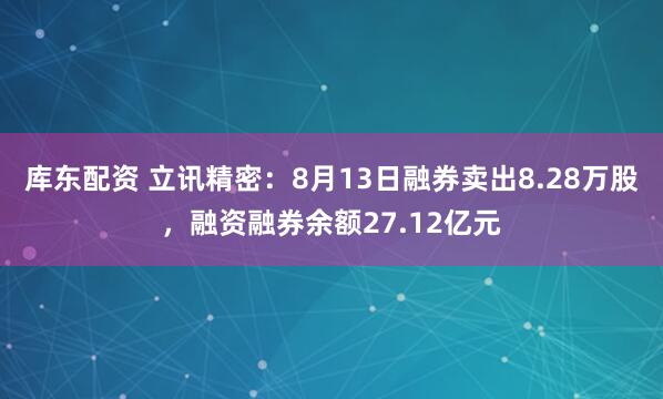 库东配资 立讯精密：8月13日融券卖出8.28万股，融资融券余额27.12亿元