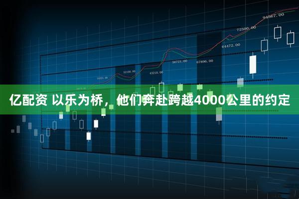 亿配资 以乐为桥，他们奔赴跨越4000公里的约定
