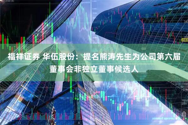 福祥证券 华伍股份：提名熊涛先生为公司第六届董事会非独立董事候选人