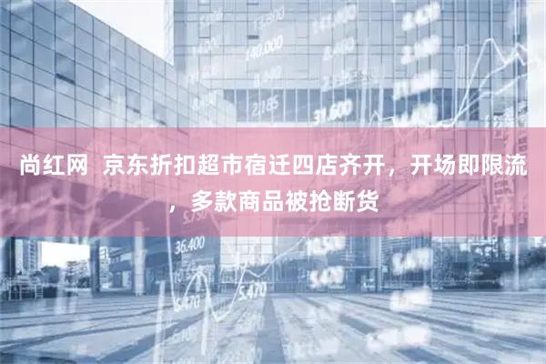 尚红网  京东折扣超市宿迁四店齐开，开场即限流，多款商品被抢断货