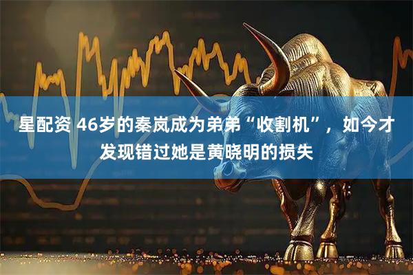 星配资 46岁的秦岚成为弟弟“收割机”，如今才发现错过她是黄晓明的损失