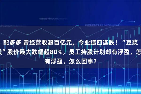 配多多 曾经营收超百亿元，今业绩四连跌！“豆浆机第一股”股价最大跌幅超80%，员工持股计划却有浮盈，怎么回事？