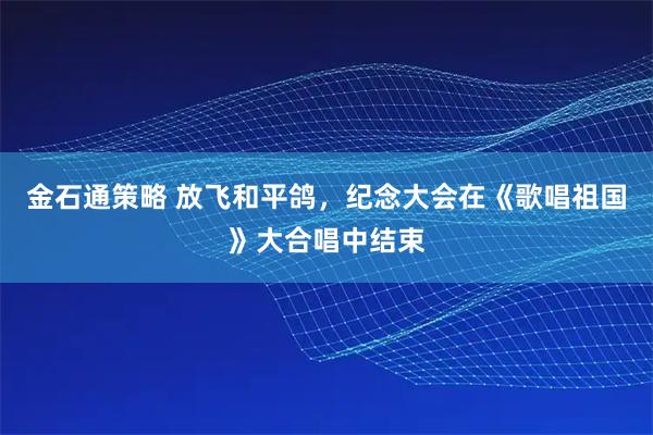 金石通策略 放飞和平鸽，纪念大会在《歌唱祖国》大合唱中结束