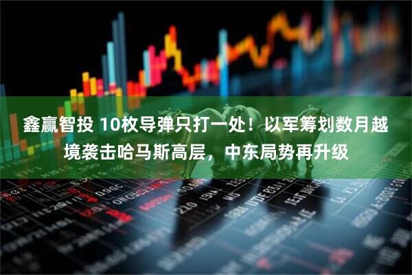 鑫赢智投 10枚导弹只打一处！以军筹划数月越境袭击哈马斯高层，中东局势再升级