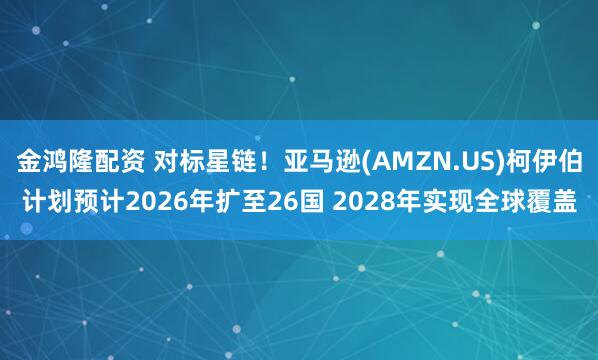 金鸿隆配资 对标星链！亚马逊(AMZN.US)柯伊伯计划预计2026年扩至26国 2028年实现全球覆盖