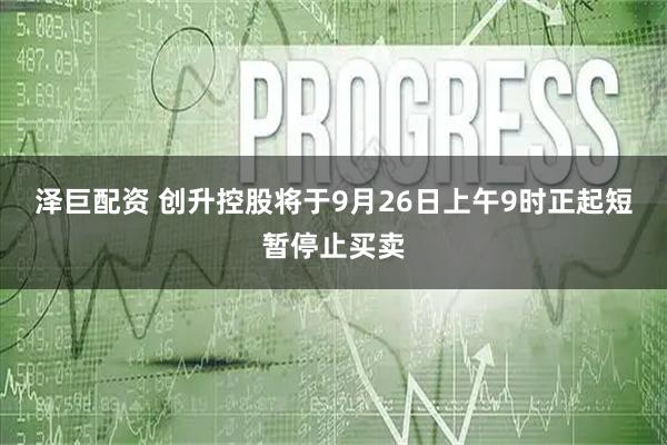 泽巨配资 创升控股将于9月26日上午9时正起短暂停止买卖