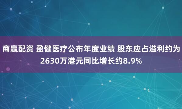 商赢配资 盈健医疗公布年度业绩 股东应占溢利约为2630万港元同比增长约8.9%