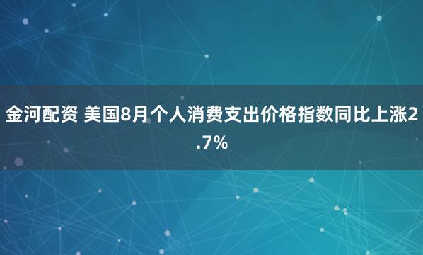金河配资 美国8月个人消费支出价格指数同比上涨2.7%