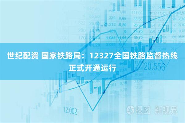 世纪配资 国家铁路局：12327全国铁路监督热线正式开通运行