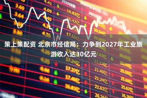 策上策配资 北京市经信局：力争到2027年工业旅游收入达30亿元