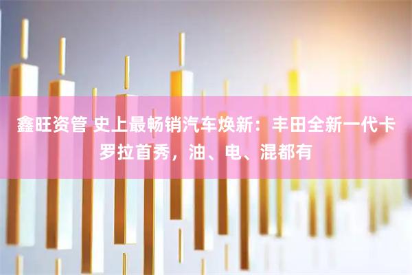 鑫旺资管 史上最畅销汽车焕新：丰田全新一代卡罗拉首秀，油、电、混都有
