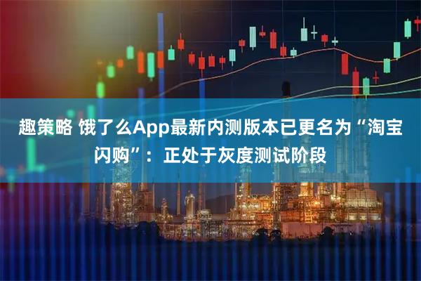 趣策略 饿了么App最新内测版本已更名为“淘宝闪购”：正处于灰度测试阶段