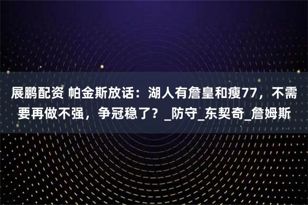 展鹏配资 帕金斯放话：湖人有詹皇和瘦77，不需要再做不强，争冠稳了？_防守_东契奇_詹姆斯
