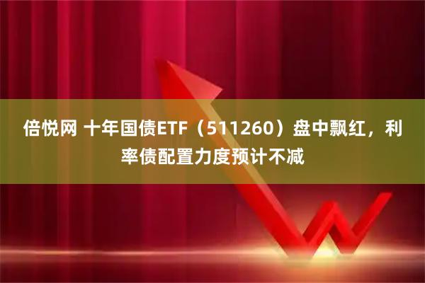 倍悦网 十年国债ETF（511260）盘中飘红，利率债配置力度预计不减