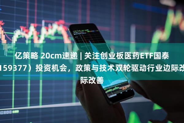 亿策略 20cm速递 | 关注创业板医药ETF国泰（159377）投资机会，政策与技术双轮驱动行业边际改善