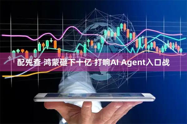 配先查 鸿蒙砸下十亿 打响AI Agent入口战