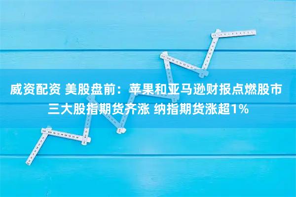 威资配资 美股盘前：苹果和亚马逊财报点燃股市 三大股指期货齐涨 纳指期货涨超1%