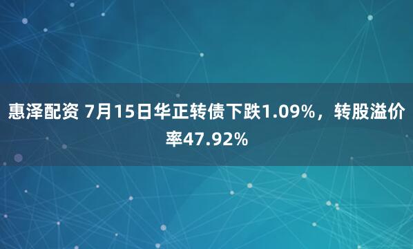 惠泽配资 7月15日华正转债下跌1.09%，转股溢价率47.92%