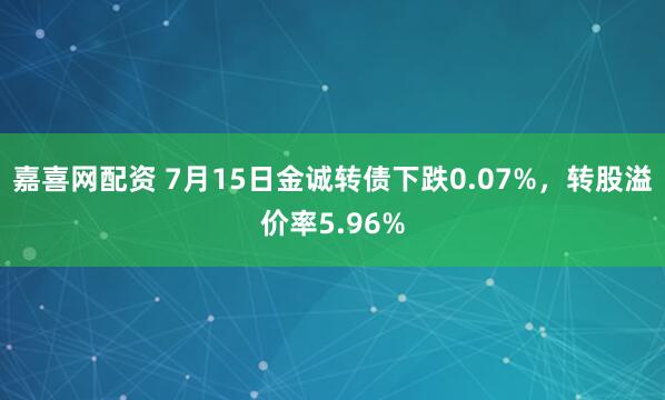 嘉喜网配资 7月15日金诚转债下跌0.07%，转股溢价率5.96%