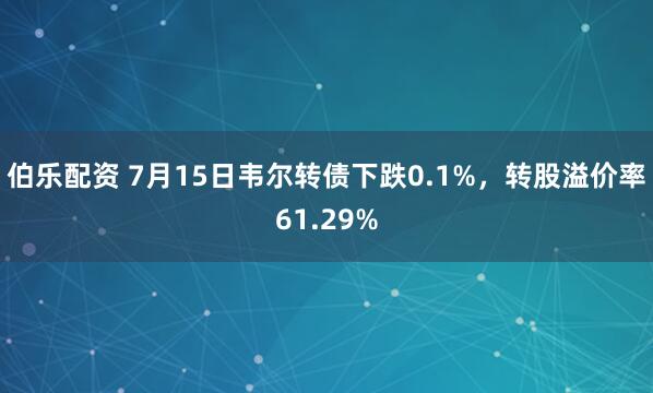 伯乐配资 7月15日韦尔转债下跌0.1%，转股溢价率61.29%
