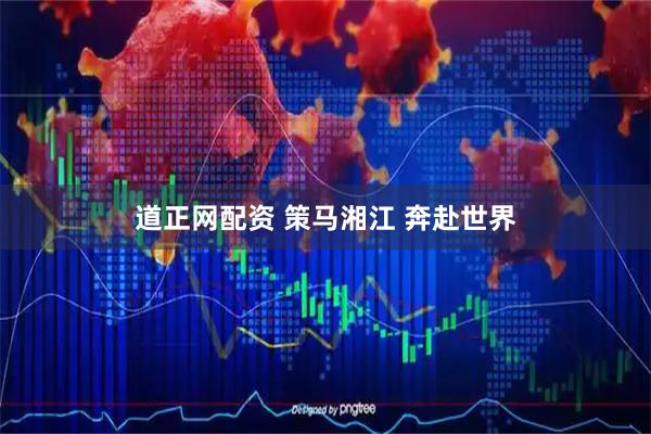 道正网配资 策马湘江 奔赴世界