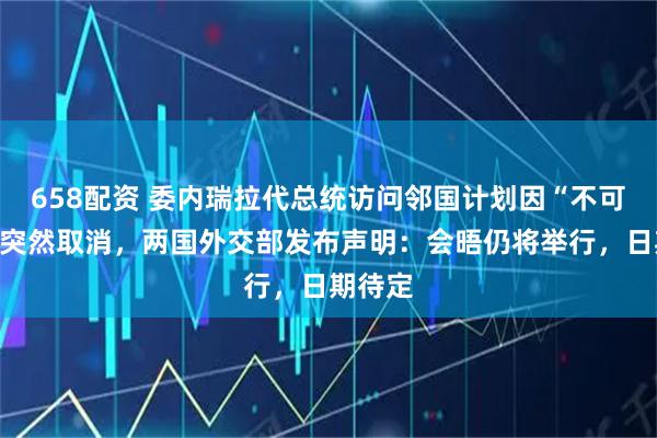 658配资 委内瑞拉代总统访问邻国计划因“不可抗力”突然取消，两国外交部发布声明：会晤仍将举行，日期待定