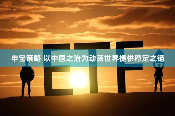 申宝策略 以中国之治为动荡世界提供稳定之锚