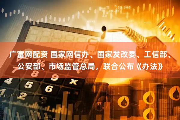 广富网配资 国家网信办、国家发改委、工信部、公安部、市场监管总局，联合公布《办法》