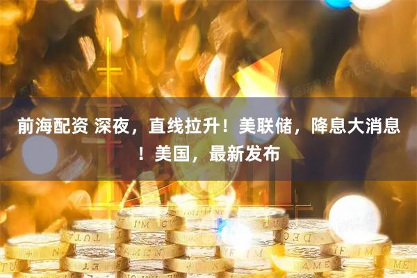 前海配资 深夜，直线拉升！美联储，降息大消息！美国，最新发布