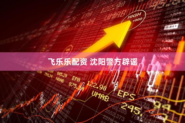 飞乐乐配资 沈阳警方辟谣